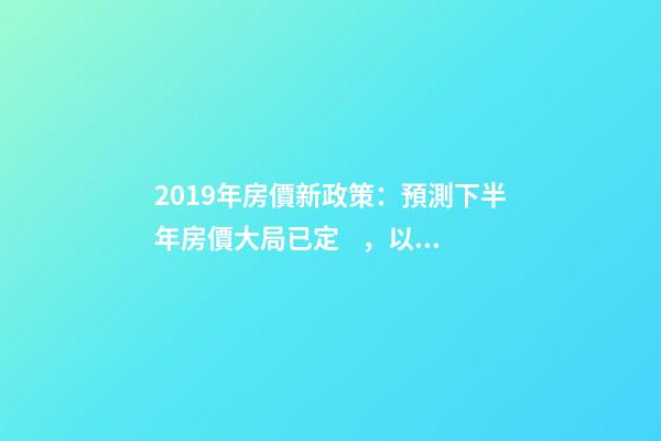 2019年房價新政策：預測下半年房價大局已定，以后房價會跌還是會漲？